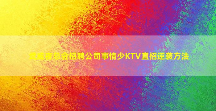 武威夜总会招聘公司事情少KTV直招逆袭方法