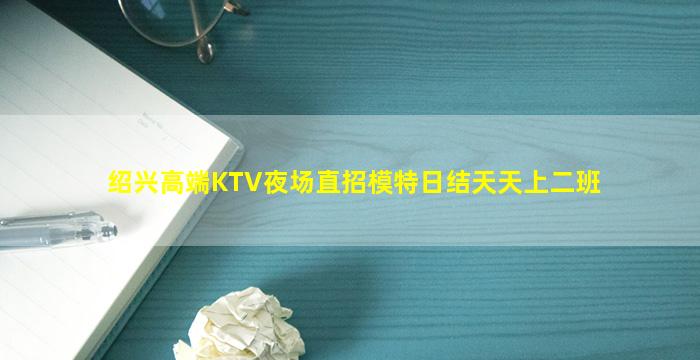 绍兴高端KTV夜场直招模特日结天天上二班